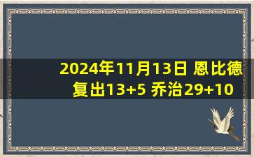 2024年11月13日 恩比德复出13+5 乔治29+10 唐斯21+13+6 76人不敌尼克斯